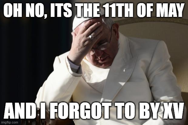 Pope Francis Facepalm | OH NO, ITS THE 11TH OF MAY; AND I FORGOT TO BY XV | image tagged in pope francis facepalm | made w/ Imgflip meme maker