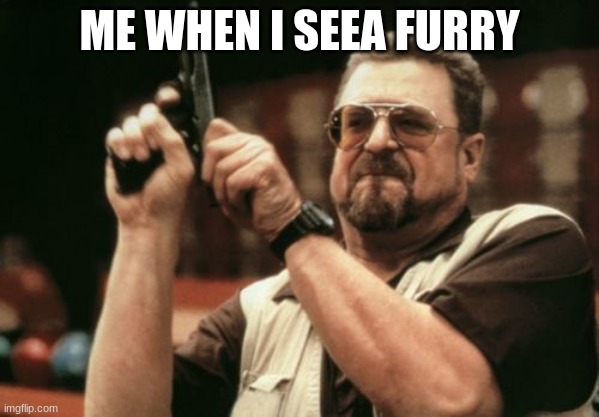 Am I The Only One Around Here | ME WHEN I SEEA FURRY | image tagged in memes,am i the only one around here | made w/ Imgflip meme maker