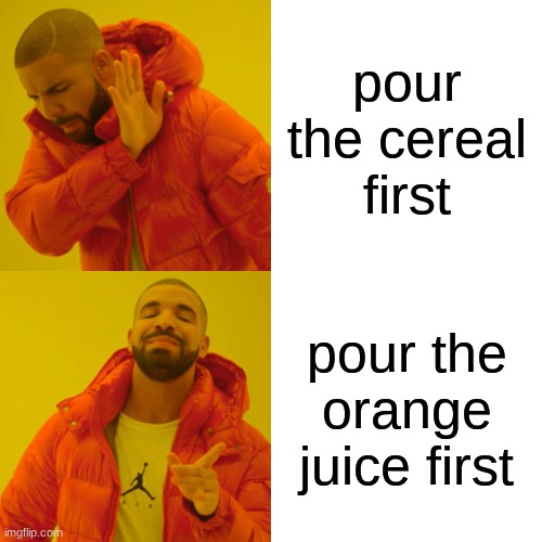 speaks for itslef | pour the cereal first; pour the orange juice first | image tagged in memes,drake hotline bling | made w/ Imgflip meme maker