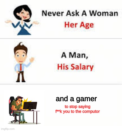 a relatible meme | and a gamer; to stop saying f**k you to the computor | image tagged in never ask a woman her age | made w/ Imgflip meme maker