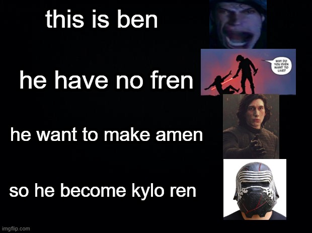 this is ben | this is ben; he have no fren; he want to make amen; so he become kylo ren | image tagged in black background,kylo ren | made w/ Imgflip meme maker