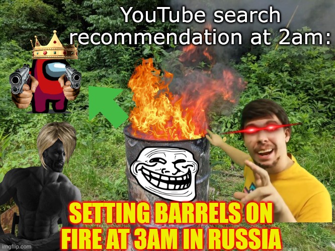 Relatable | YouTube search recommendation at 2am:; SETTING BARRELS ON FIRE AT 3AM IN RUSSIA | image tagged in burn barrel | made w/ Imgflip meme maker