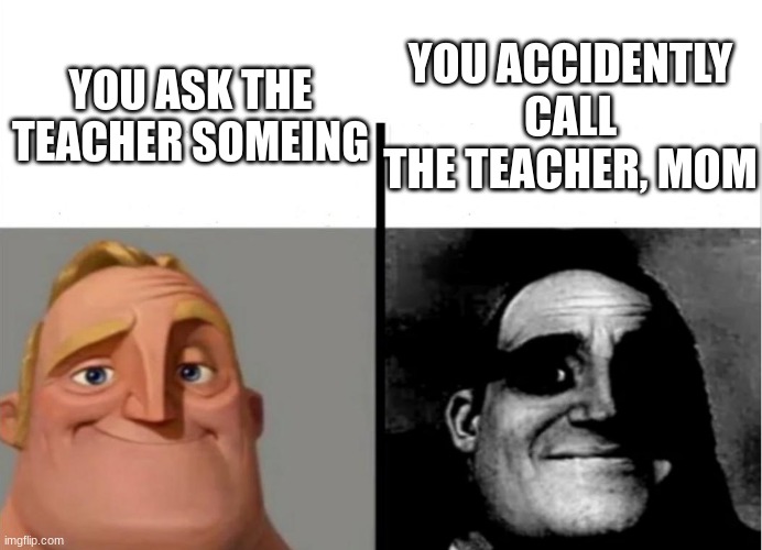 This is why my life sucks | YOU ACCIDENTLY CALL THE TEACHER, MOM; YOU ASK THE TEACHER SOMEING | image tagged in teacher's copy | made w/ Imgflip meme maker