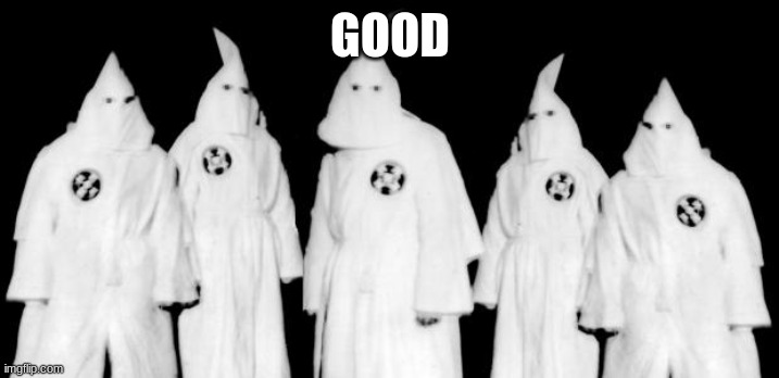 kkk | GOOD | image tagged in kkk | made w/ Imgflip meme maker