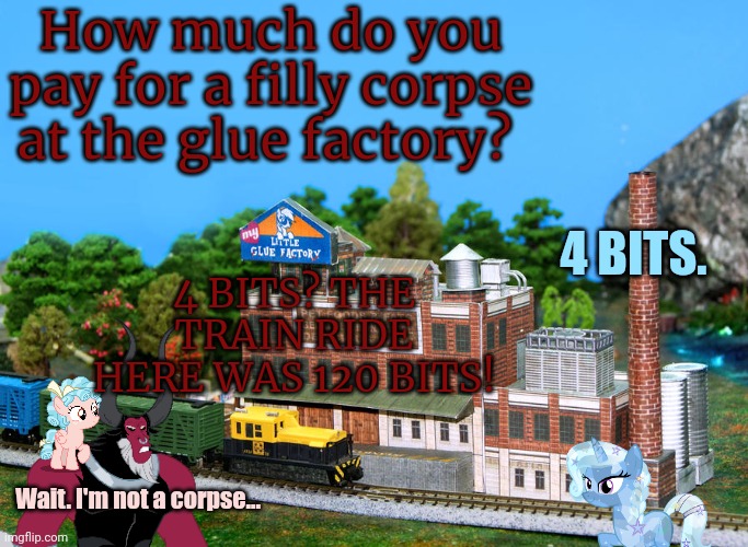 How much do you pay for a filly corpse at the glue factory? 4 BITS. 4 BITS? THE TRAIN RIDE HERE WAS 120 BITS! Wait. I'm not a corpse... | made w/ Imgflip meme maker