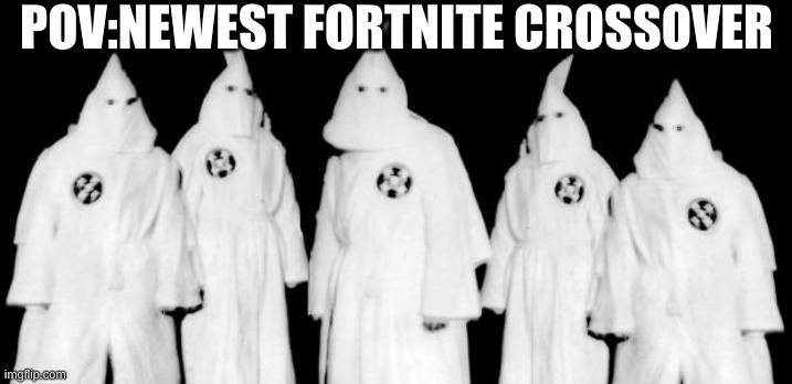 Newest Crossover | POV:NEWEST FORTNITE CROSSOVER | image tagged in kkk,dark humor | made w/ Imgflip meme maker