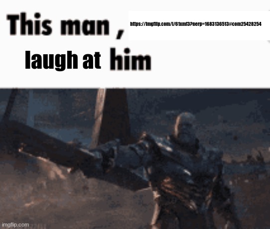 This man, _____ him | https://imgflip.com/i/61xmf3?nerp=1683136513#com25428254; laugh at | image tagged in this man _____ him | made w/ Imgflip meme maker