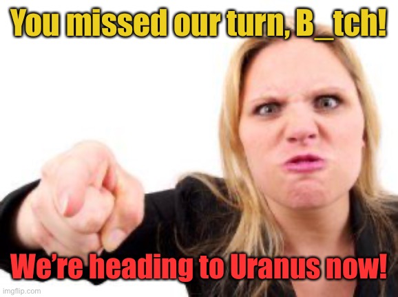 cranky | You missed our turn, B_tch! We’re heading to Uranus now! | image tagged in cranky | made w/ Imgflip meme maker