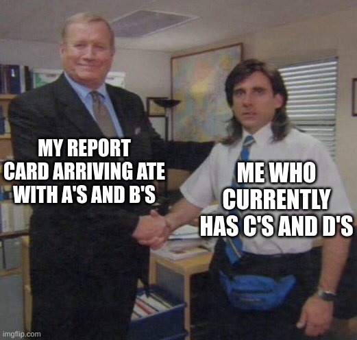 the office congratulations | MY REPORT CARD ARRIVING ATE WITH A'S AND B'S; ME WHO CURRENTLY HAS C'S AND D'S | image tagged in the office congratulations | made w/ Imgflip meme maker