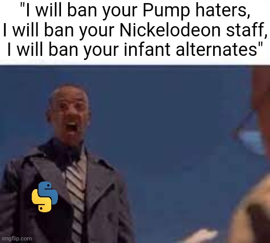 I will ratio you | "I will ban your Pump haters, I will ban your Nickelodeon staff, I will ban your infant alternates" | made w/ Imgflip meme maker