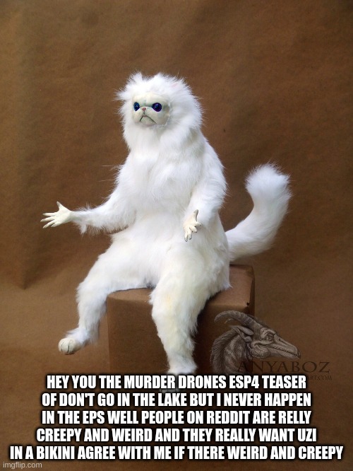 yea true | HEY YOU THE MURDER DRONES ESP4 TEASER OF DON'T GO IN THE LAKE BUT I NEVER HAPPEN IN THE EPS WELL PEOPLE ON REDDIT ARE RELLY CREEPY AND WEIRD AND THEY REALLY WANT UZI IN A BIKINI AGREE WITH ME IF THERE WEIRD AND CREEPY | image tagged in memes,persian cat room guardian single | made w/ Imgflip meme maker