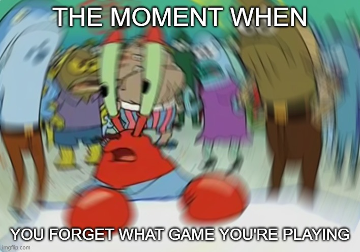 Anyone???? | THE MOMENT WHEN; YOU FORGET WHAT GAME YOU'RE PLAYING | image tagged in memes,mr krabs blur meme,video games,relatable | made w/ Imgflip meme maker