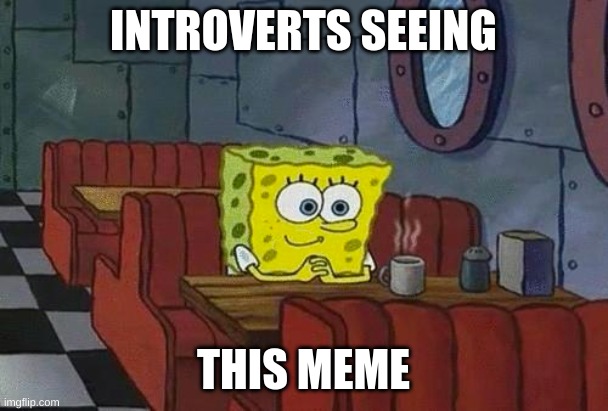 spongebob happy introvert | INTROVERTS SEEING THIS MEME | image tagged in spongebob happy introvert | made w/ Imgflip meme maker