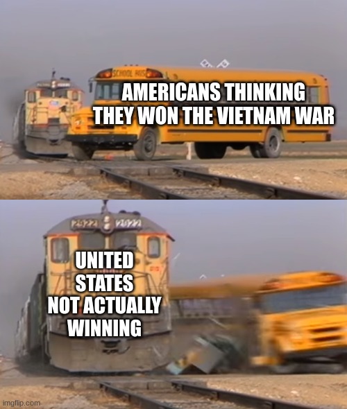 A train hitting a school bus | AMERICANS THINKING THEY WON THE VIETNAM WAR; UNITED STATES NOT ACTUALLY WINNING | image tagged in a train hitting a school bus | made w/ Imgflip meme maker