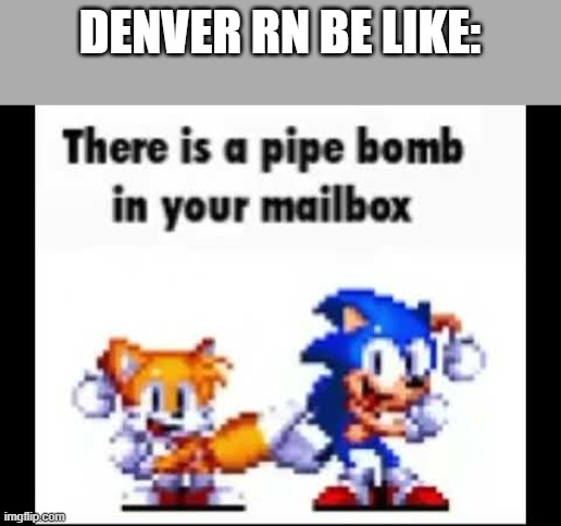 There is a pipe bomb in your mailbox | DENVER RN BE LIKE: | image tagged in there is a pipe bomb in your mailbox | made w/ Imgflip meme maker