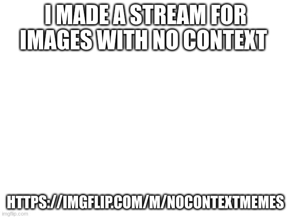 https://imgflip.com/m/nocontextmemes | I MADE A STREAM FOR IMAGES WITH NO CONTEXT; HTTPS://IMGFLIP.COM/M/NOCONTEXTMEMES | made w/ Imgflip meme maker