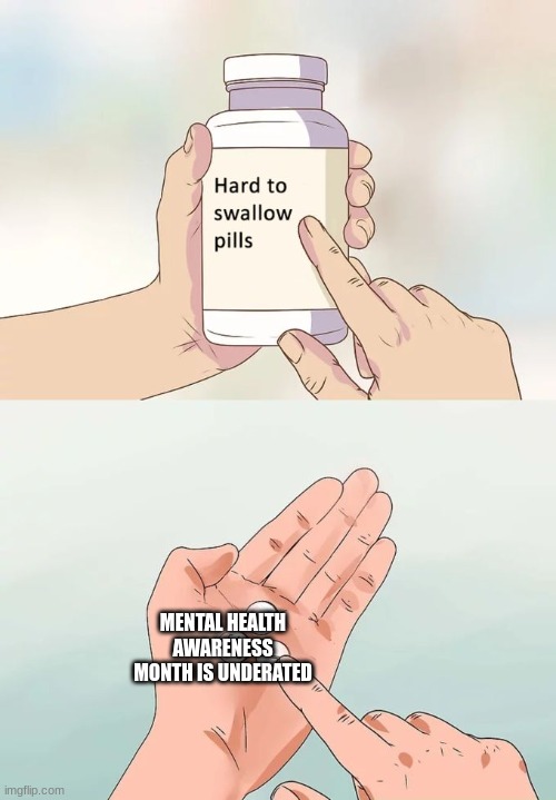 true | MENTAL HEALTH AWARENESS MONTH IS UNDERATED | image tagged in memes,hard to swallow pills | made w/ Imgflip meme maker