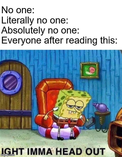 ... | No one:
Literally no one:
Absolutely no one:
Everyone after reading this: | image tagged in memes,spongebob ight imma head out,this tag is not important | made w/ Imgflip meme maker