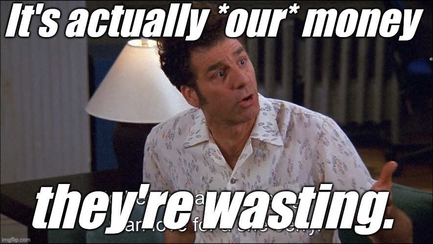 Kramer talks about George Costanza's Man-Love for a She-Jerry | It's actually *our* money they're wasting. | image tagged in kramer talks about george costanza's man-love for a she-jerry | made w/ Imgflip meme maker