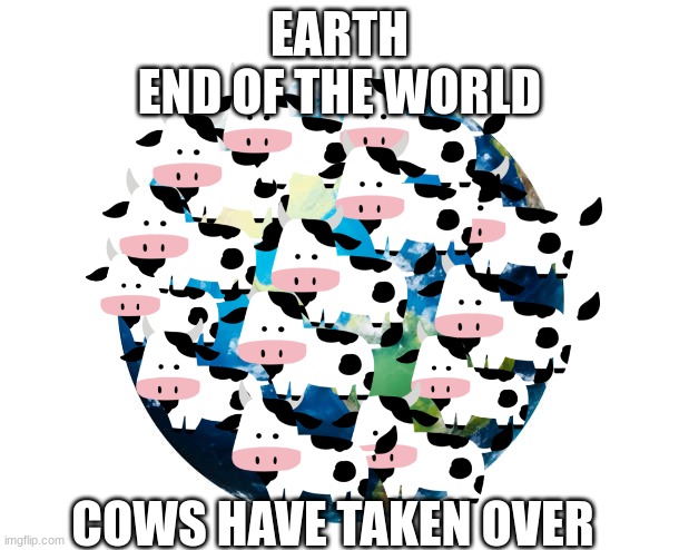 Earth | EARTH
END OF THE WORLD; COWS HAVE TAKEN OVER | image tagged in earth | made w/ Imgflip meme maker