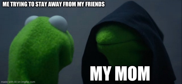 Evil Kermit Meme | ME TRYING TO STAY AWAY FROM MY FRIENDS; MY MOM | image tagged in memes,evil kermit | made w/ Imgflip meme maker