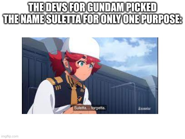 even non gundam fans should get this | THE DEVS FOR GUNDAM PICKED THE NAME SULETTA FOR ONLY ONE PURPOSE: | image tagged in suletta forgetta | made w/ Imgflip meme maker