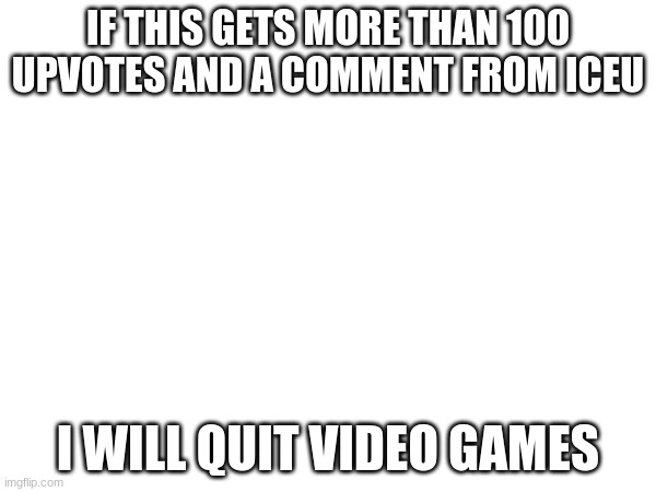 things | IF THIS GETS MORE THAN 100 UPVOTES AND A COMMENT FROM ICEU; I WILL QUIT VIDEO GAMES | image tagged in funny,memes | made w/ Imgflip meme maker