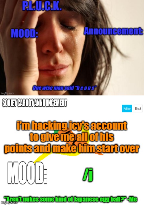 P.L.U.C.K. and soviet-carrot/CommunityModerator12 announcements | i'm hacking icy's account to give me all of his points and make him start over; /j | image tagged in p l u c k and soviet-carrot/communitymoderator12 announcements | made w/ Imgflip meme maker