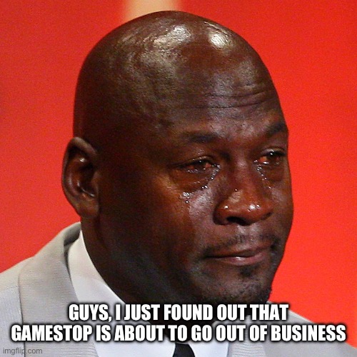/srs, it’s on youtube | GUYS, I JUST FOUND OUT THAT GAMESTOP IS ABOUT TO GO OUT OF BUSINESS | image tagged in michael jordan crying | made w/ Imgflip meme maker