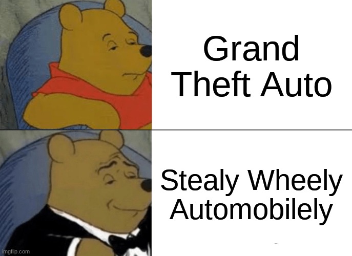 unoriginal, idk | Grand Theft Auto; Stealy Wheely Automobilely | image tagged in memes,tuxedo winnie the pooh | made w/ Imgflip meme maker