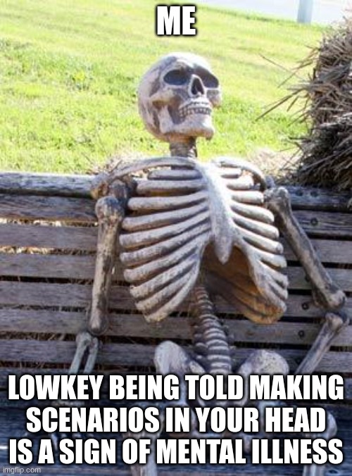 Is this relatable | ME; LOWKEY BEING TOLD MAKING SCENARIOS IN YOUR HEAD IS A SIGN OF MENTAL ILLNESS | image tagged in memes,waiting skeleton | made w/ Imgflip meme maker