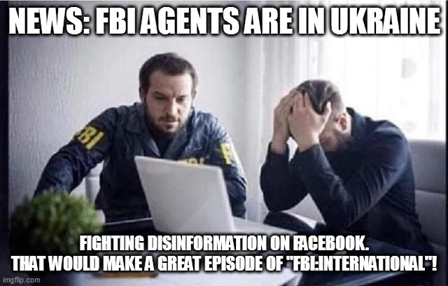 FBI Guys | NEWS: FBI AGENTS ARE IN UKRAINE; FIGHTING DISINFORMATION ON FACEBOOK.
THAT WOULD MAKE A GREAT EPISODE OF "FBI:INTERNATIONAL"! | image tagged in fbi guys | made w/ Imgflip meme maker
