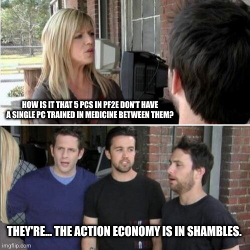 Always Sunny | HOW IS IT THAT 5 PCS IN PF2E DON'T HAVE A SINGLE PC TRAINED IN MEDICINE BETWEEN THEM? THEY'RE... THE ACTION ECONOMY IS IN SHAMBLES. | image tagged in always sunny | made w/ Imgflip meme maker