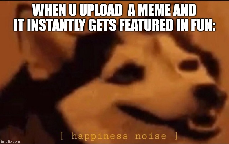Lucky me | WHEN U UPLOAD  A MEME AND IT INSTANTLY GETS FEATURED IN FUN: | image tagged in happines noise,memes,lucky | made w/ Imgflip meme maker