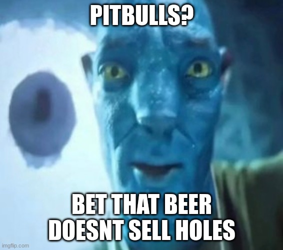 REDBULL GRAVITATIONAL PULL FLAVOR CONFIRMED???? | PITBULLS? BET THAT BEER DOESNT SELL HOLES | image tagged in avatar guy | made w/ Imgflip meme maker