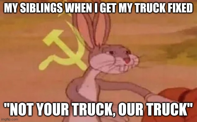 Bugs bunny communist | MY SIBLINGS WHEN I GET MY TRUCK FIXED; "NOT YOUR TRUCK, OUR TRUCK" | image tagged in bugs bunny communist | made w/ Imgflip meme maker