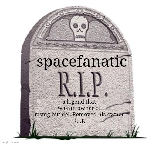 RIP | spacefanatic; a legend that was an owner of msmg but del. Removed his owner
R.I.P. | image tagged in rip | made w/ Imgflip meme maker