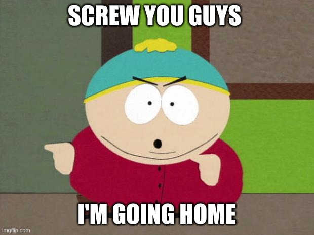 Cartman Screw You Guys | SCREW YOU GUYS; I'M GOING HOME | image tagged in cartman screw you guys | made w/ Imgflip meme maker