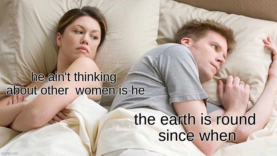 I Bet He's Thinking About Other Women | he ain't thinking 
about other  women is he; the earth is round
 since when | image tagged in memes,i bet he's thinking about other women | made w/ Imgflip meme maker