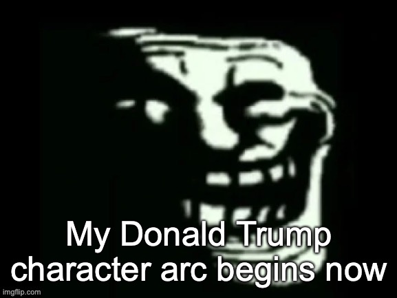 Trollge | My Donald Trump character arc begins now | image tagged in trollge | made w/ Imgflip meme maker