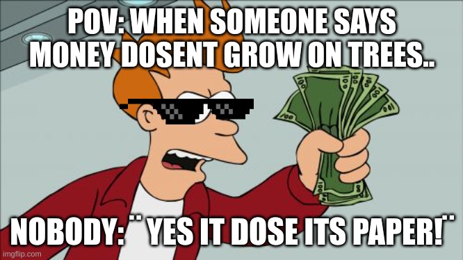I MEAN ITS PAPER | POV: WHEN SOMEONE SAYS MONEY DOSENT GROW ON TREES.. NOBODY: ¨ YES IT DOSE ITS PAPER!¨ | image tagged in memes,shut up and take my money fry,money,tree | made w/ Imgflip meme maker