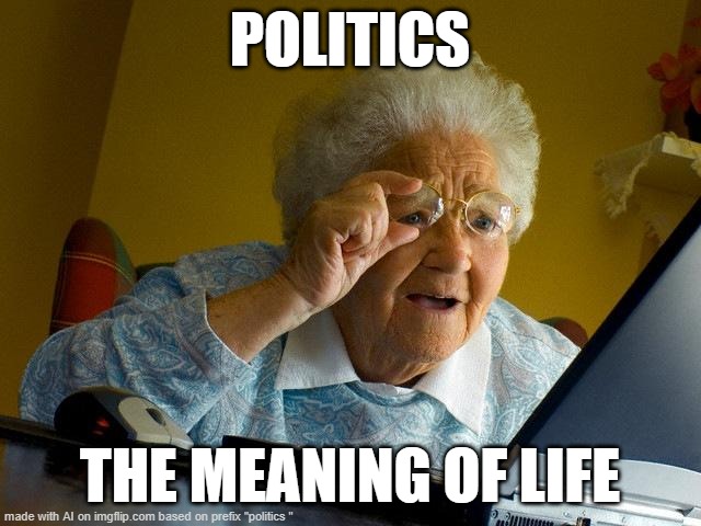 Grandma Finds The Internet | POLITICS; THE MEANING OF LIFE | image tagged in memes,grandma finds the internet | made w/ Imgflip meme maker