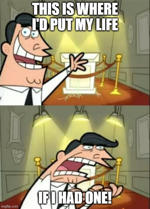 ... | THIS IS WHERE I'D PUT MY LIFE; IF I HAD ONE! | image tagged in memes,this is where i'd put my trophy if i had one | made w/ Imgflip meme maker