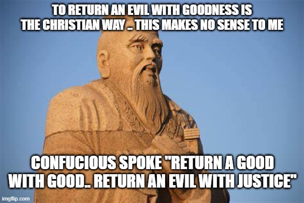 Justice.. something we are severely lacking these days | TO RETURN AN EVIL WITH GOODNESS IS THE CHRISTIAN WAY .. THIS MAKES NO SENSE TO ME; CONFUCIOUS SPOKE "RETURN A GOOD WITH GOOD.. RETURN AN EVIL WITH JUSTICE" | image tagged in stupid liberals,justice,political meme,truth,funny memes | made w/ Imgflip meme maker