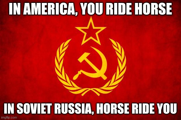 In Soviet Russia | IN AMERICA, YOU RIDE HORSE; IN SOVIET RUSSIA, HORSE RIDE YOU | image tagged in in soviet russia | made w/ Imgflip meme maker