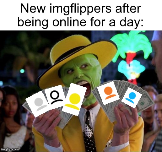 Meme #1.010 | New imgflippers after being online for a day: | image tagged in memes,money money,icons,imgflip users,imgflip,new users | made w/ Imgflip meme maker