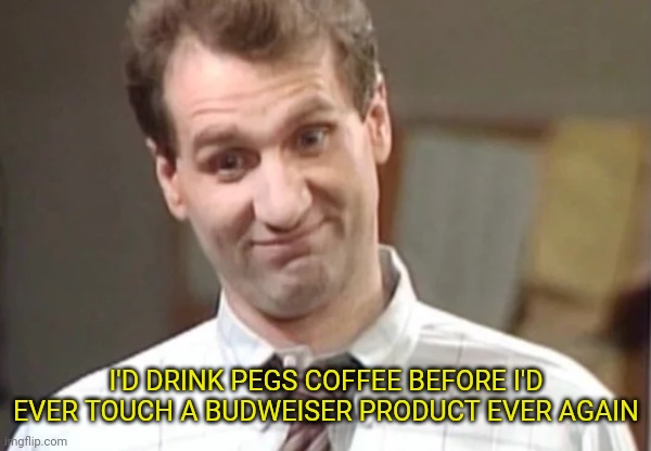 Al Bundy Yeah Right | I'D DRINK PEGS COFFEE BEFORE I'D EVER TOUCH A BUDWEISER PRODUCT EVER AGAIN | image tagged in al bundy yeah right | made w/ Imgflip meme maker