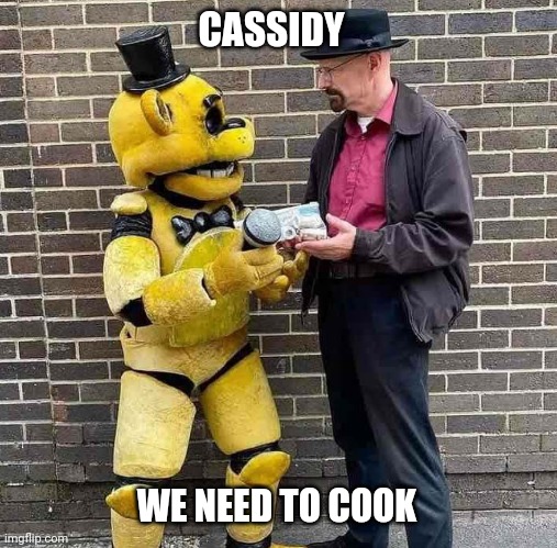 CASSIDY; WE NEED TO COOK | image tagged in fnaf,breaking bad,walter white,golden freddy,memes,funny | made w/ Imgflip meme maker