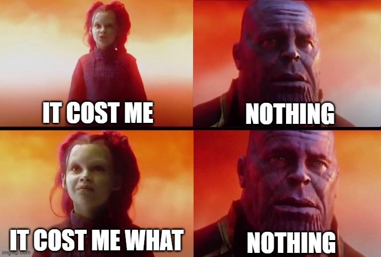 It Cost Me | NOTHING; IT COST ME; NOTHING; IT COST ME WHAT | image tagged in what did it cost | made w/ Imgflip meme maker
