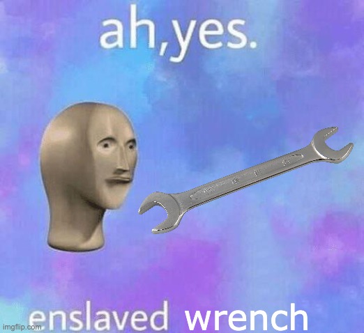 Ah Yes enslaved | wrench | image tagged in ah yes enslaved | made w/ Imgflip meme maker